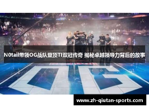 N0tail带领OG战队登顶TI双冠传奇 揭秘卓越领导力背后的故事