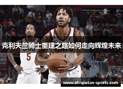 克利夫兰骑士重建之路如何走向辉煌未来